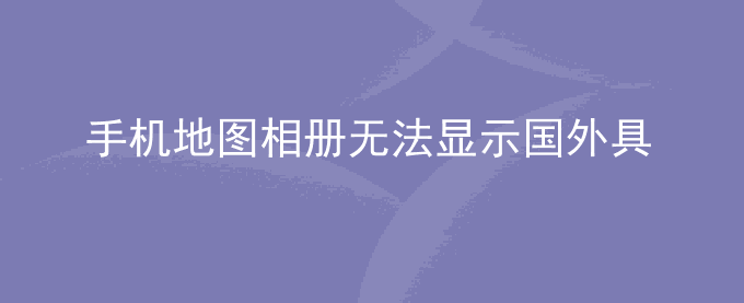 荣耀手机地图相册无法显示国外具体位置