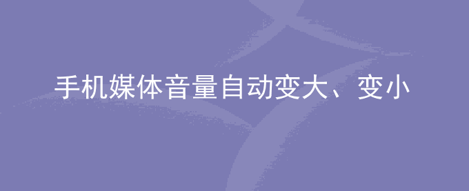 荣耀手机媒体音量自动变大、变小、变为零