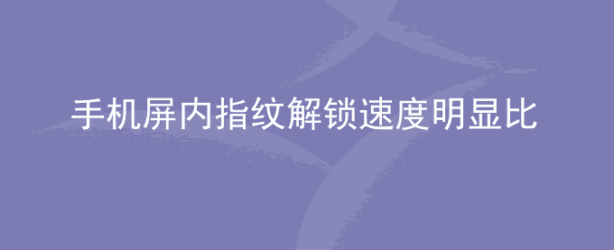 荣耀手机屏内指纹解锁速度明显比后置指纹慢？