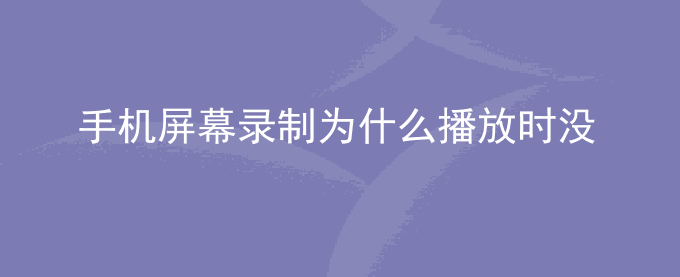 荣耀手机屏幕录制为什么播放时没有声音？