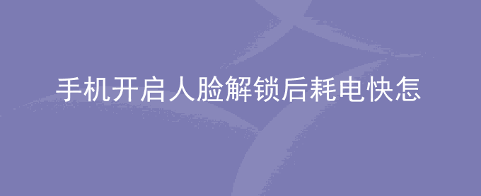 荣耀手机开启人脸解锁后耗电快怎么办？