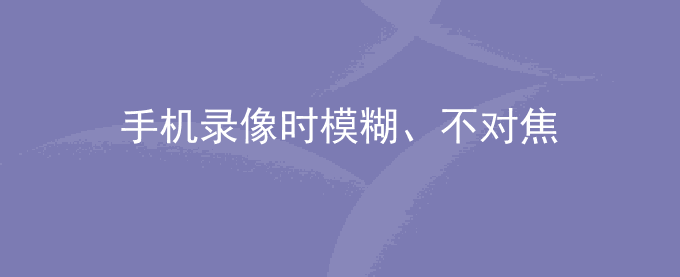 荣耀手机录像时模糊、不对焦