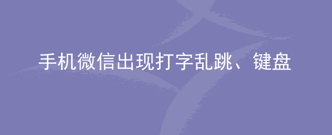 荣耀手机微信出现打字乱跳、键盘乱跳、语音自动发出的情况