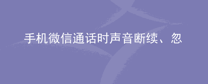 荣耀手机微信通话时声音断续、忽大忽小,听筒、免提切换有杂音