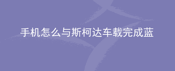 荣耀手机怎么与斯柯达车载完成蓝牙搜索、配对、连接操作？