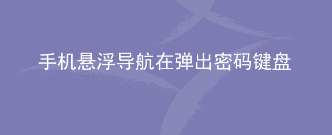 荣耀手机悬浮导航在弹出密码键盘时不会自动上移