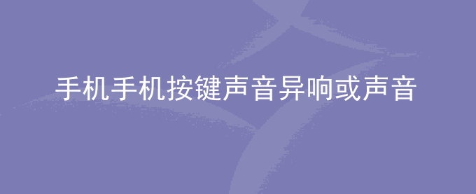 荣耀手机荣耀手机按键声音异响或声音大是怎么回事？