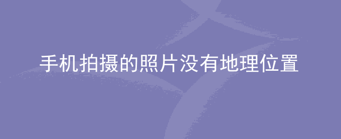 荣耀手机拍摄的照片没有地理位置信息