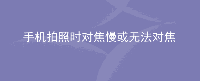 荣耀手机拍照时对焦慢或无法对焦