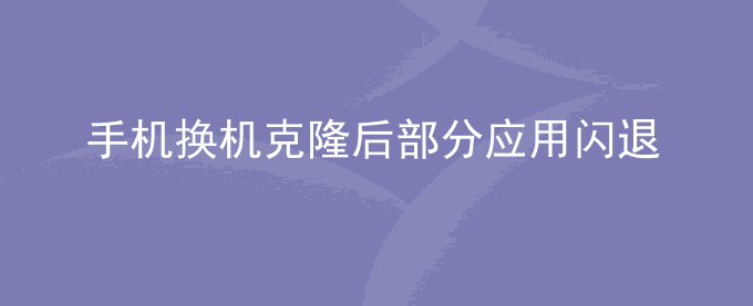 荣耀手机换机克隆后部分应用闪退