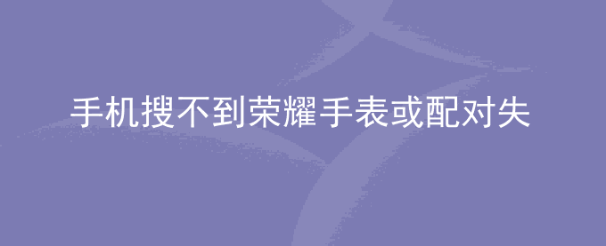 荣耀手机搜不到荣耀手表或配对失败