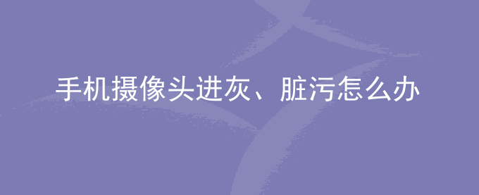 荣耀手机摄像头进灰、脏污怎么办？