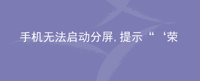 荣耀手机无法启动分屏,提示“‘荣耀桌面’不支持分屏”