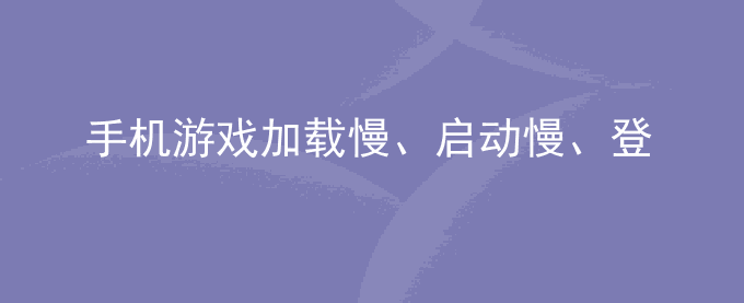 荣耀手机游戏加载慢、启动慢、登录慢