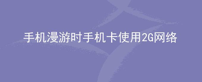 荣耀手机漫游时手机卡使用2G网络,会自己注册到别的运营商网络