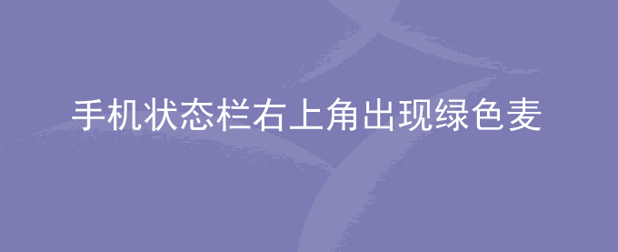 荣耀手机状态栏右上角出现绿色麦克风、绿色相机图标或绿色小圆点