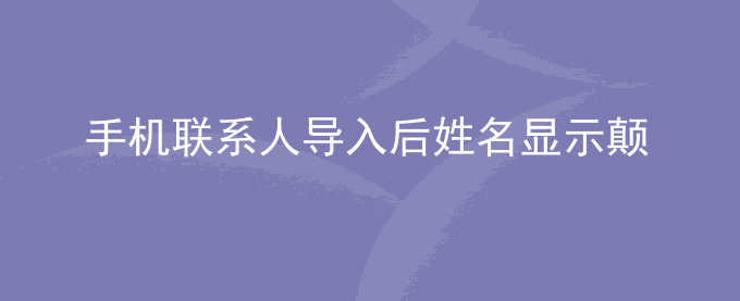 荣耀手机联系人导入后姓名显示颠倒