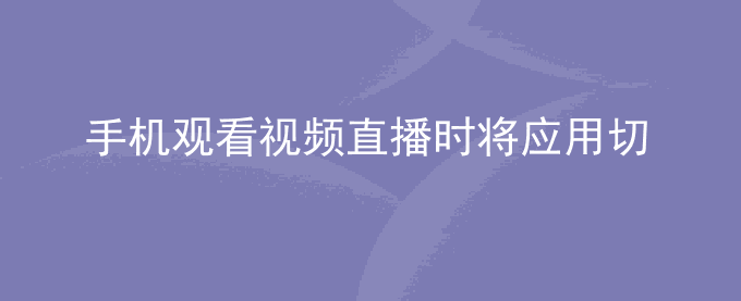 荣耀手机观看视频直播时将应用切到后台会继续播放声音