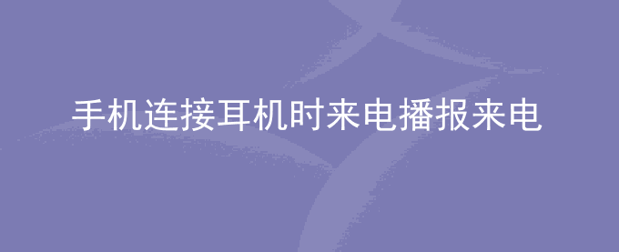 荣耀手机连接耳机时来电播报来电人信息