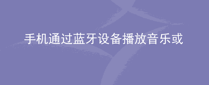 荣耀手机通过蓝牙设备播放音乐或通话时,声音卡顿、断续、有杂音