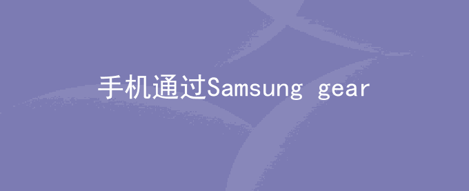荣耀手机通过Samsung gear App搜索不到部分三星手表是怎么回事？