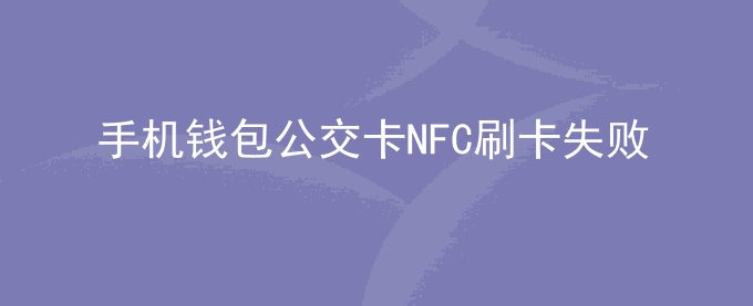 荣耀手机钱包公交卡NFC刷卡失败