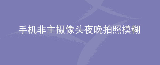 荣耀手机非主摄像头夜晚拍照模糊是怎么回事？