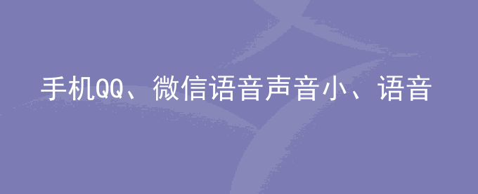 荣耀手机QQ、微信语音声音小、语音播放无声或声音从听筒发出