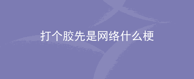 打个胶先是网络什么梗