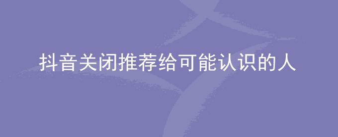 抖音如何关闭推荐给可能认识的人