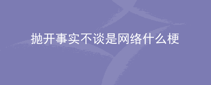 抛开事实不谈是网络什么梗