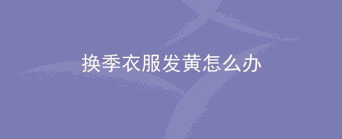 换季衣服发黄怎么办