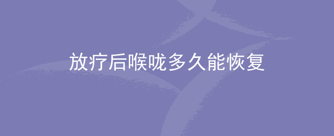 放疗后喉咙多久能恢复