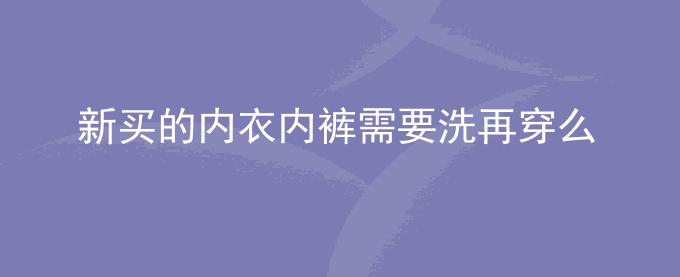 新买的内衣内裤需要洗再穿么