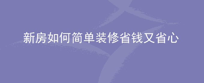 新房如何简单装修省钱又省心