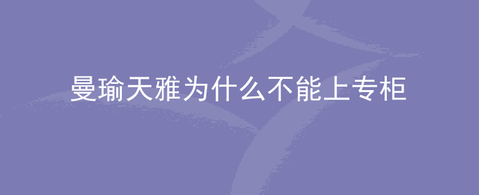 曼瑜天雅为什么不能上专柜