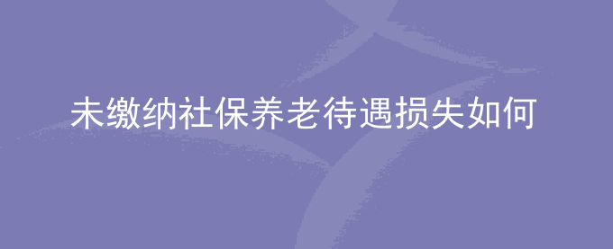 公司未缴纳社保养老待遇损失如何计算