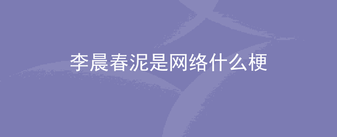李晨春泥是网络什么梗