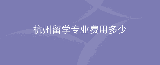 杭州留学专业费用多少