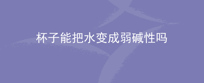 杯子能把水变成弱碱性吗