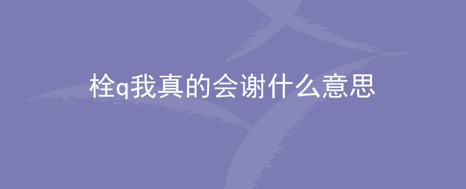 栓q我真的会谢什么意思?表情包网络用语