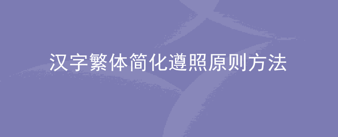 汉字繁体简化遵照的九大原则和六个方法