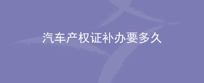 汽车产权证补办要多久