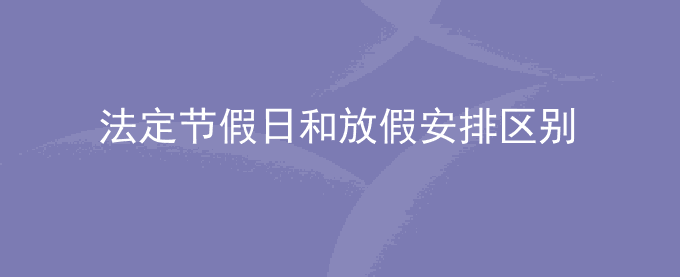 法定节假日和放假安排时间有什么区别