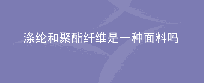 涤纶和聚酯纤维是一种面料吗