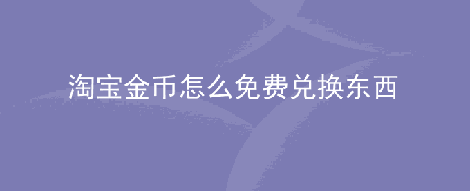 淘宝金币怎么免费兑换东西