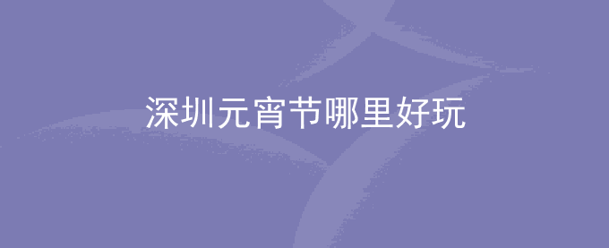 深圳元宵节哪里好玩