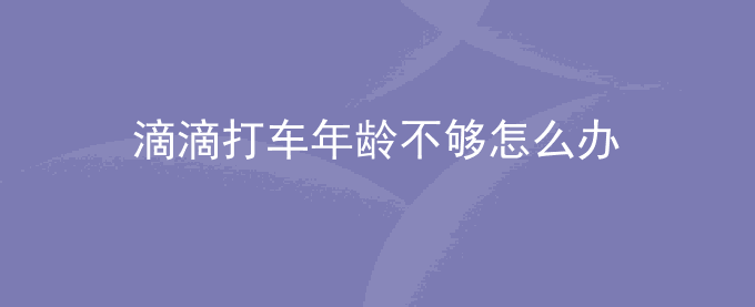 滴滴打车年龄不够怎么办