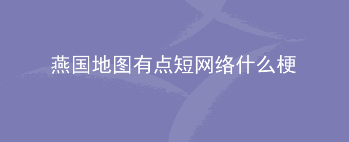 燕国地图有点短网络什么梗