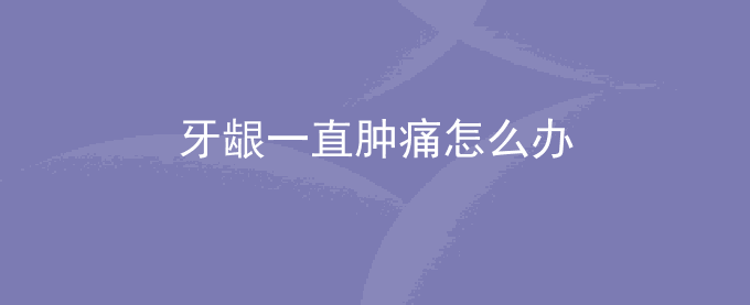 牙龈一直肿痛怎么办